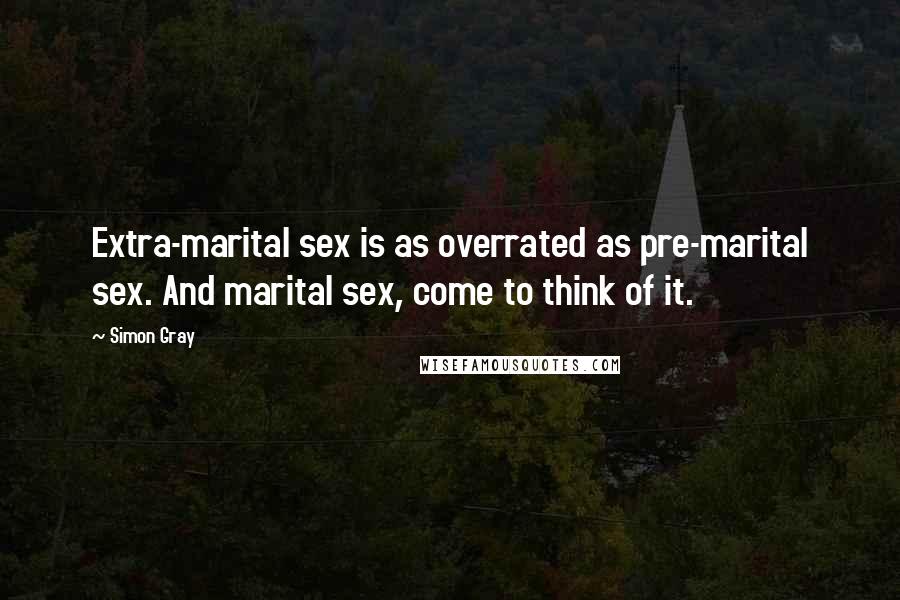 Simon Gray Quotes: Extra-marital sex is as overrated as pre-marital sex. And marital sex, come to think of it.