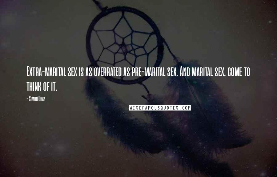 Simon Gray Quotes: Extra-marital sex is as overrated as pre-marital sex. And marital sex, come to think of it.