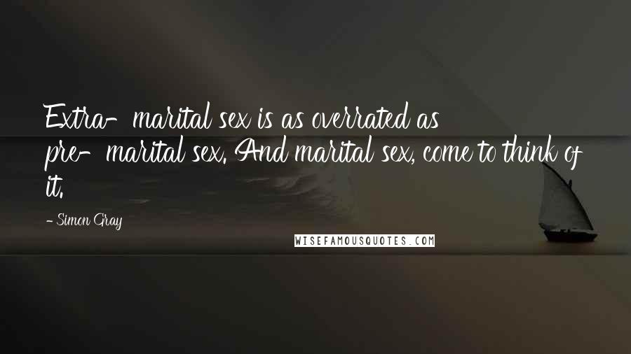 Simon Gray Quotes: Extra-marital sex is as overrated as pre-marital sex. And marital sex, come to think of it.