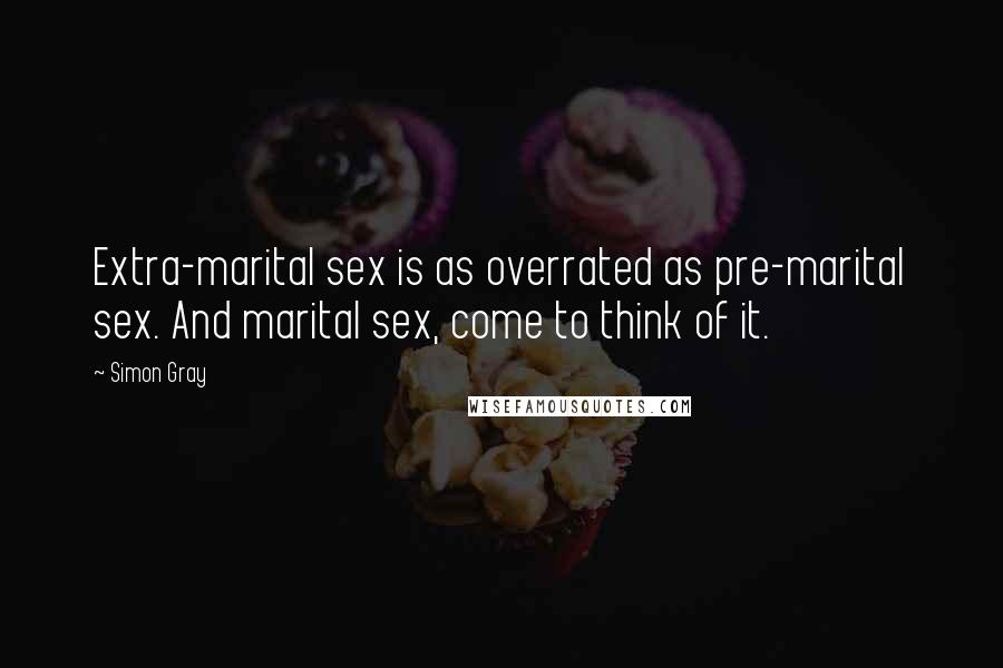 Simon Gray Quotes: Extra-marital sex is as overrated as pre-marital sex. And marital sex, come to think of it.