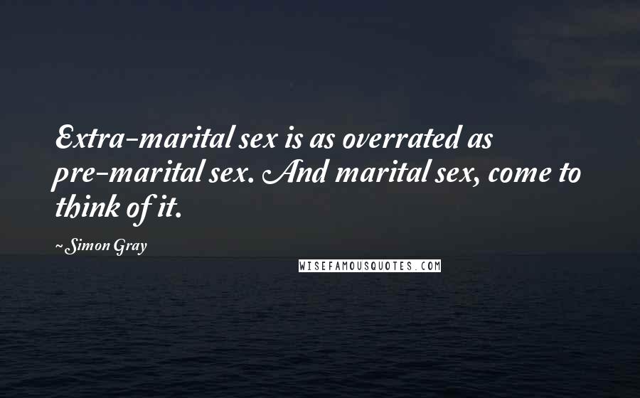 Simon Gray Quotes: Extra-marital sex is as overrated as pre-marital sex. And marital sex, come to think of it.