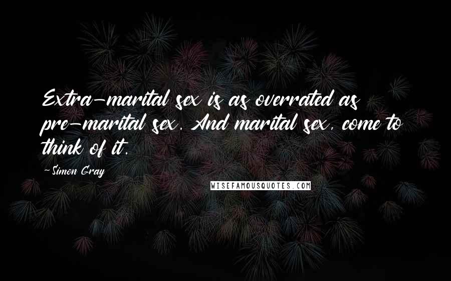 Simon Gray Quotes: Extra-marital sex is as overrated as pre-marital sex. And marital sex, come to think of it.