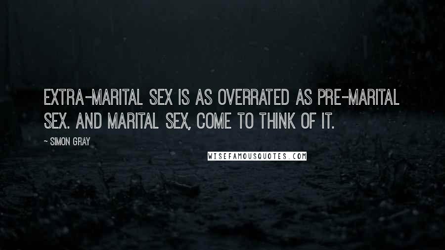 Simon Gray Quotes: Extra-marital sex is as overrated as pre-marital sex. And marital sex, come to think of it.