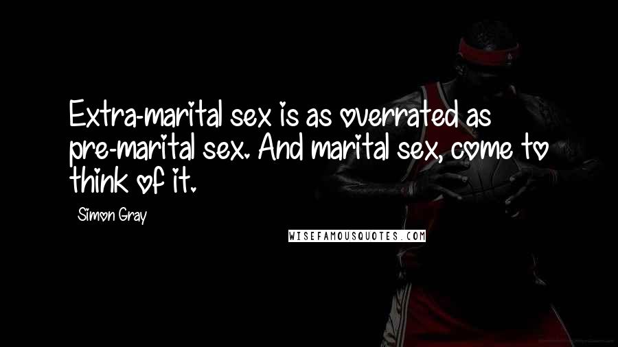 Simon Gray Quotes: Extra-marital sex is as overrated as pre-marital sex. And marital sex, come to think of it.