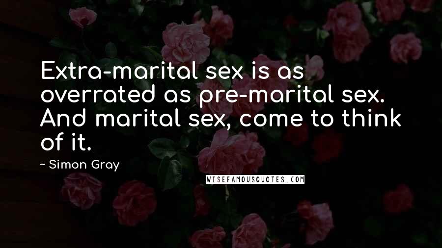 Simon Gray Quotes: Extra-marital sex is as overrated as pre-marital sex. And marital sex, come to think of it.