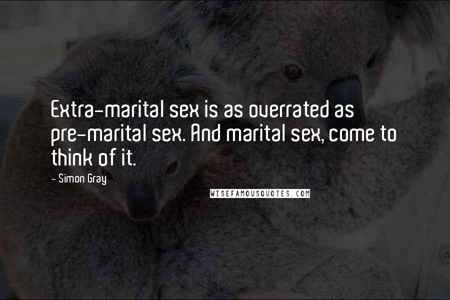 Simon Gray Quotes: Extra-marital sex is as overrated as pre-marital sex. And marital sex, come to think of it.