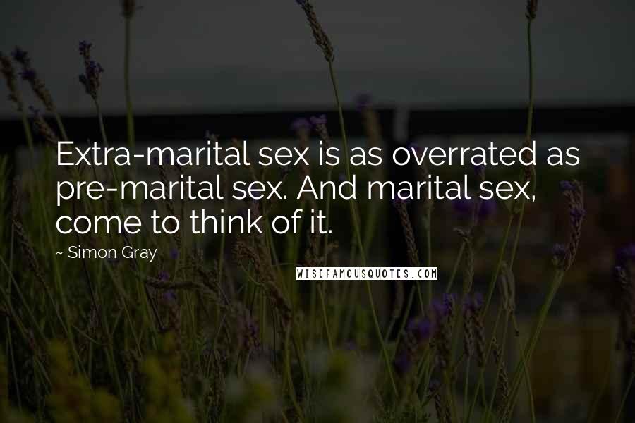 Simon Gray Quotes: Extra-marital sex is as overrated as pre-marital sex. And marital sex, come to think of it.