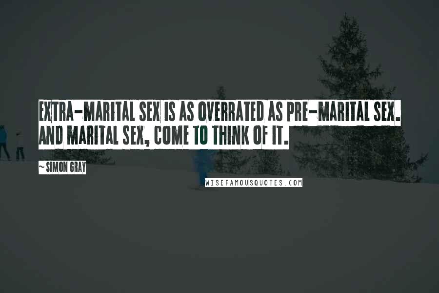 Simon Gray Quotes: Extra-marital sex is as overrated as pre-marital sex. And marital sex, come to think of it.