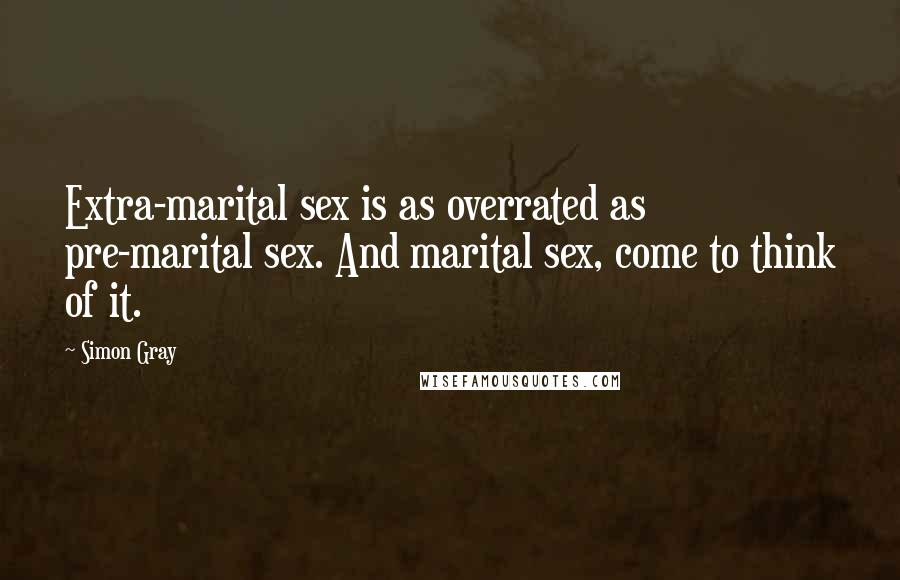 Simon Gray Quotes: Extra-marital sex is as overrated as pre-marital sex. And marital sex, come to think of it.