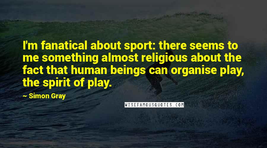 Simon Gray Quotes: I'm fanatical about sport: there seems to me something almost religious about the fact that human beings can organise play, the spirit of play.