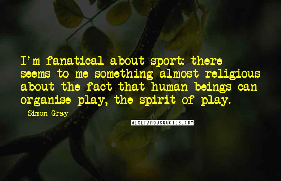 Simon Gray Quotes: I'm fanatical about sport: there seems to me something almost religious about the fact that human beings can organise play, the spirit of play.