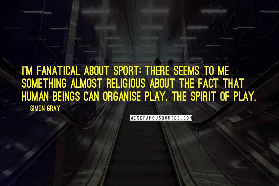 Simon Gray Quotes: I'm fanatical about sport: there seems to me something almost religious about the fact that human beings can organise play, the spirit of play.