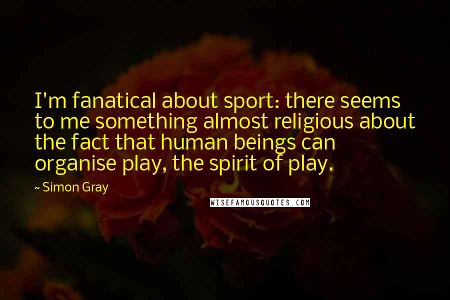 Simon Gray Quotes: I'm fanatical about sport: there seems to me something almost religious about the fact that human beings can organise play, the spirit of play.
