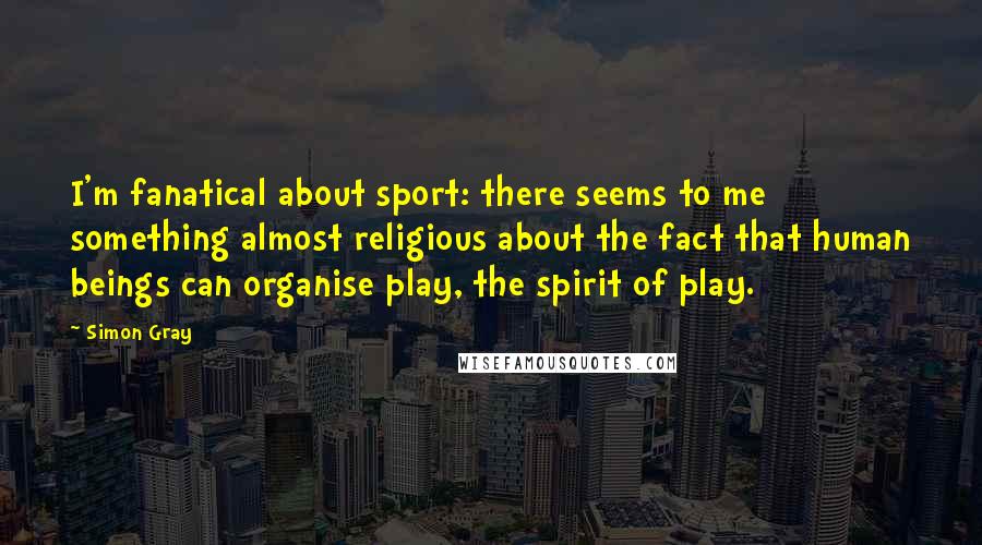 Simon Gray Quotes: I'm fanatical about sport: there seems to me something almost religious about the fact that human beings can organise play, the spirit of play.