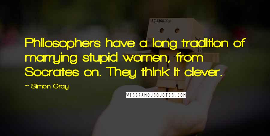 Simon Gray Quotes: Philosophers have a long tradition of marrying stupid women, from Socrates on. They think it clever.