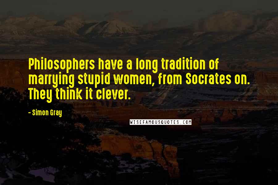 Simon Gray Quotes: Philosophers have a long tradition of marrying stupid women, from Socrates on. They think it clever.