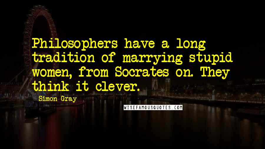 Simon Gray Quotes: Philosophers have a long tradition of marrying stupid women, from Socrates on. They think it clever.