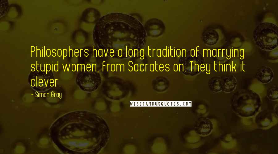 Simon Gray Quotes: Philosophers have a long tradition of marrying stupid women, from Socrates on. They think it clever.