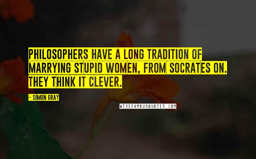 Simon Gray Quotes: Philosophers have a long tradition of marrying stupid women, from Socrates on. They think it clever.