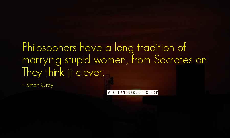 Simon Gray Quotes: Philosophers have a long tradition of marrying stupid women, from Socrates on. They think it clever.