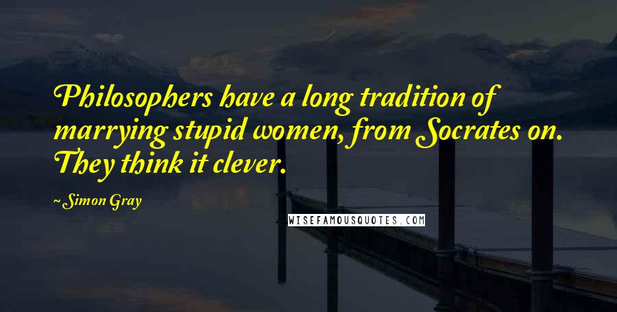 Simon Gray Quotes: Philosophers have a long tradition of marrying stupid women, from Socrates on. They think it clever.
