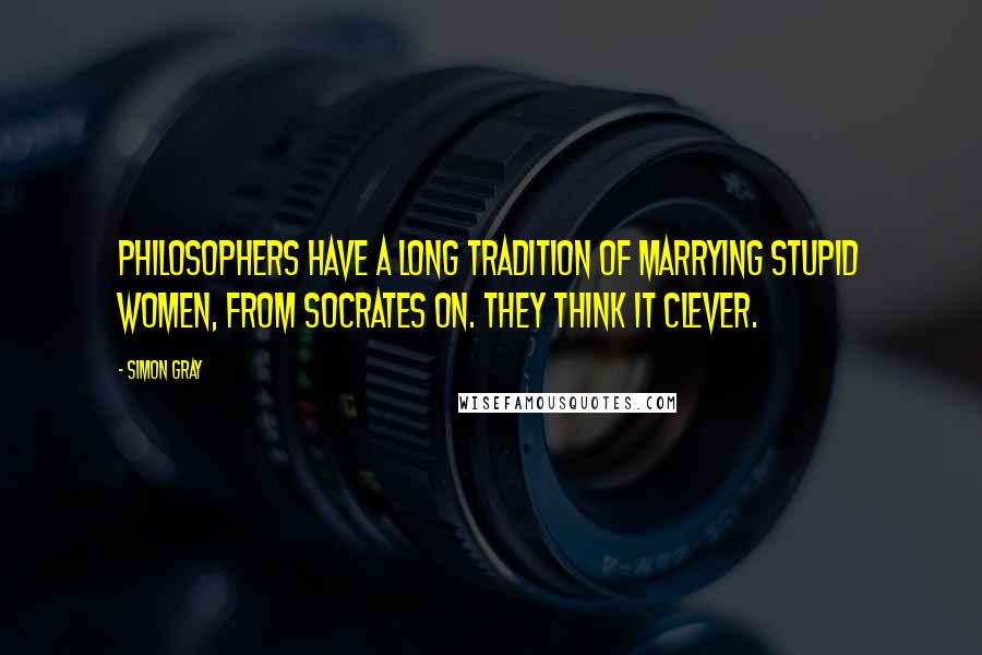 Simon Gray Quotes: Philosophers have a long tradition of marrying stupid women, from Socrates on. They think it clever.