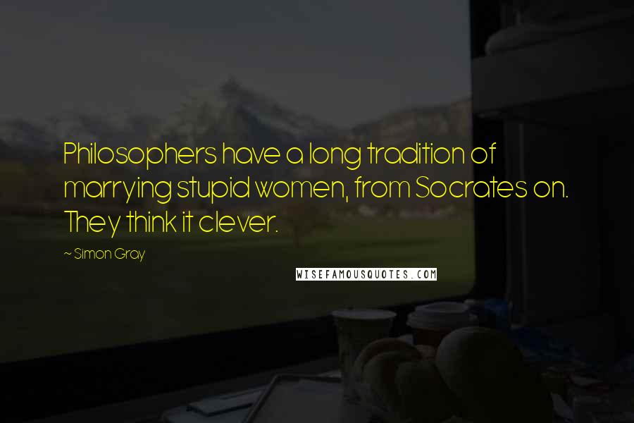 Simon Gray Quotes: Philosophers have a long tradition of marrying stupid women, from Socrates on. They think it clever.