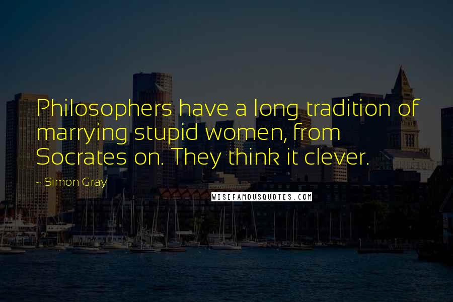 Simon Gray Quotes: Philosophers have a long tradition of marrying stupid women, from Socrates on. They think it clever.