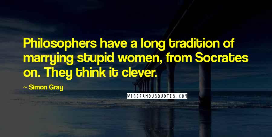 Simon Gray Quotes: Philosophers have a long tradition of marrying stupid women, from Socrates on. They think it clever.