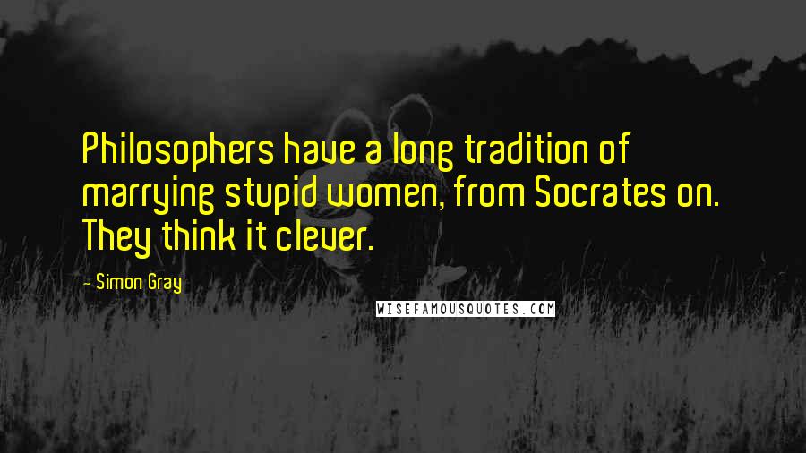 Simon Gray Quotes: Philosophers have a long tradition of marrying stupid women, from Socrates on. They think it clever.