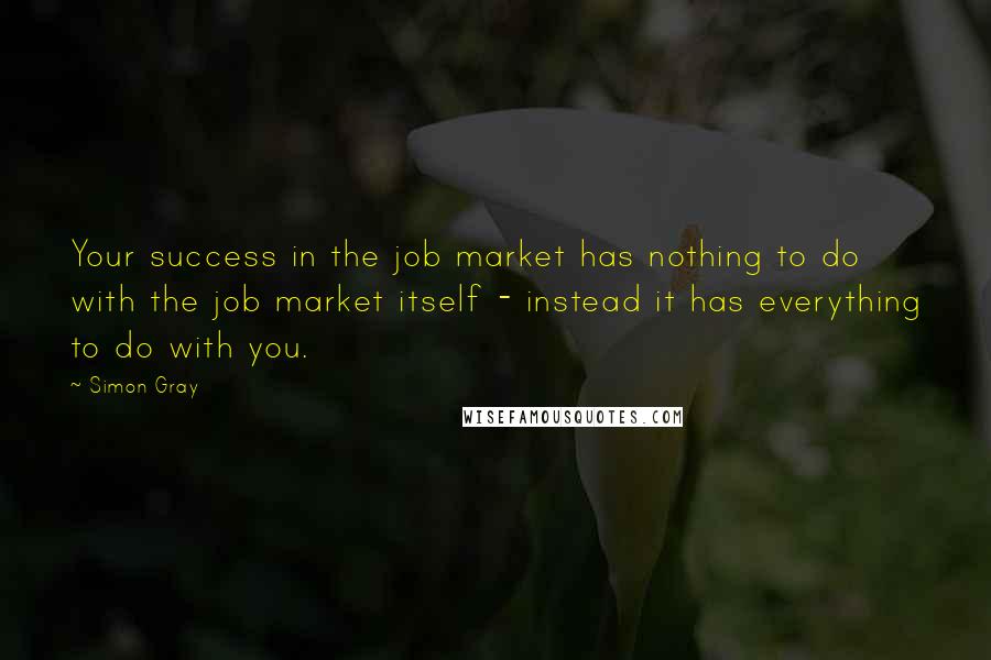 Simon Gray Quotes: Your success in the job market has nothing to do with the job market itself - instead it has everything to do with you.