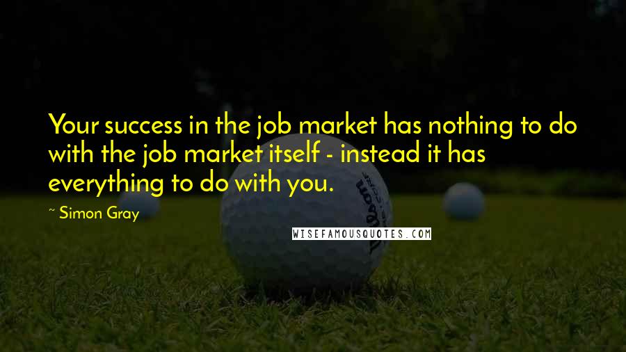 Simon Gray Quotes: Your success in the job market has nothing to do with the job market itself - instead it has everything to do with you.