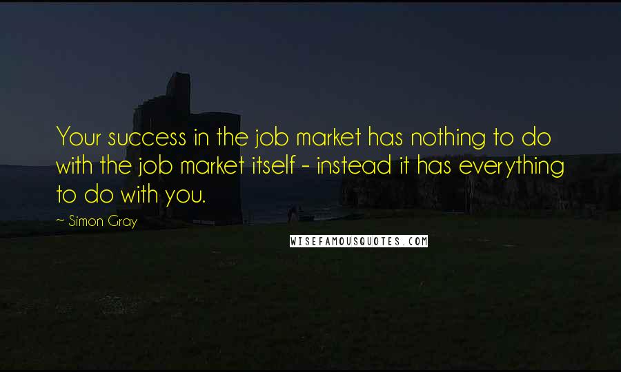 Simon Gray Quotes: Your success in the job market has nothing to do with the job market itself - instead it has everything to do with you.