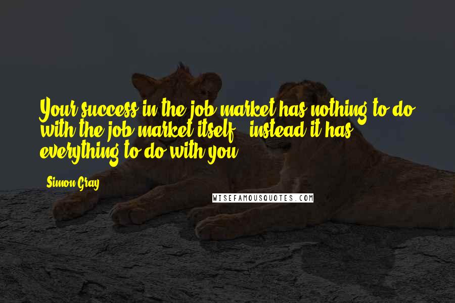 Simon Gray Quotes: Your success in the job market has nothing to do with the job market itself - instead it has everything to do with you.