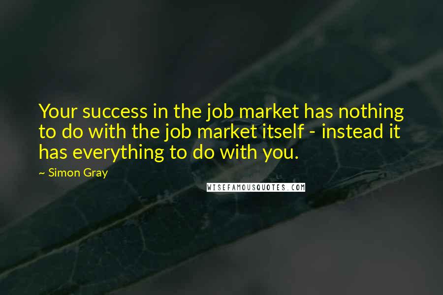 Simon Gray Quotes: Your success in the job market has nothing to do with the job market itself - instead it has everything to do with you.