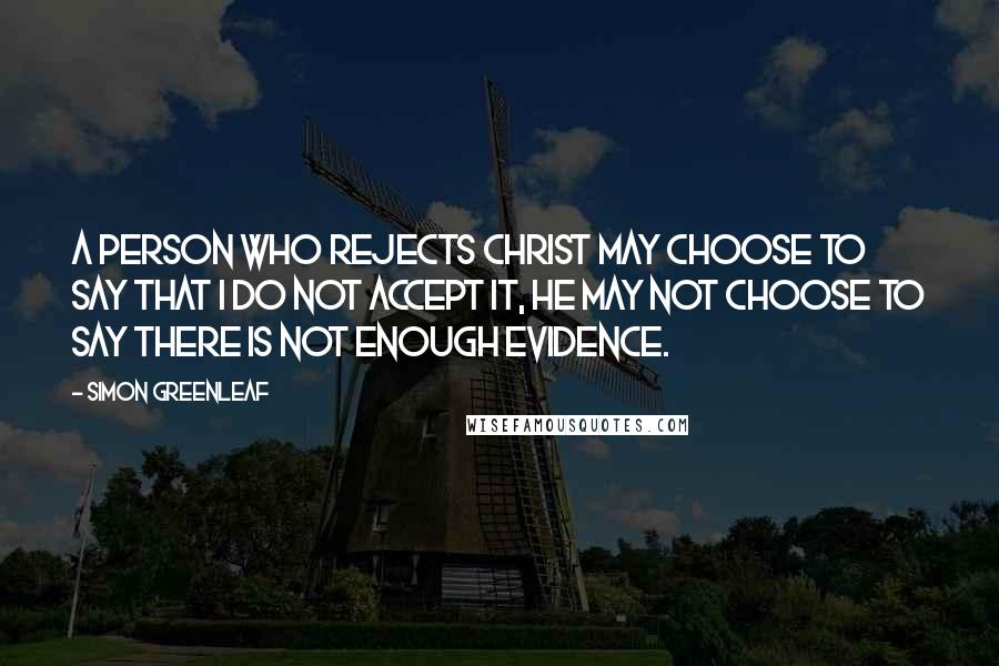 Simon Greenleaf Quotes: A person who rejects Christ may choose to say that I do not accept it, he may not choose to say there is not enough evidence.