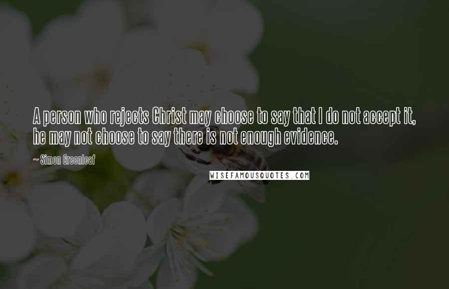 Simon Greenleaf Quotes: A person who rejects Christ may choose to say that I do not accept it, he may not choose to say there is not enough evidence.