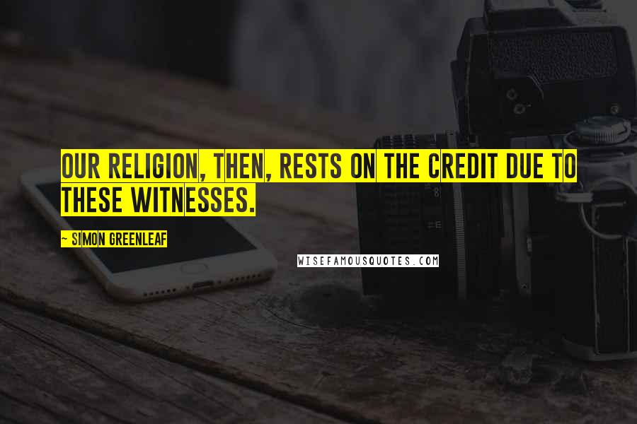 Simon Greenleaf Quotes: Our religion, then, rests on the credit due to these witnesses.