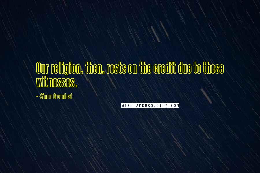 Simon Greenleaf Quotes: Our religion, then, rests on the credit due to these witnesses.