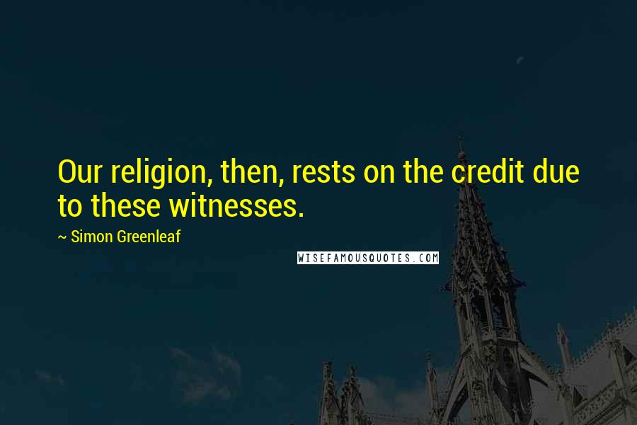 Simon Greenleaf Quotes: Our religion, then, rests on the credit due to these witnesses.