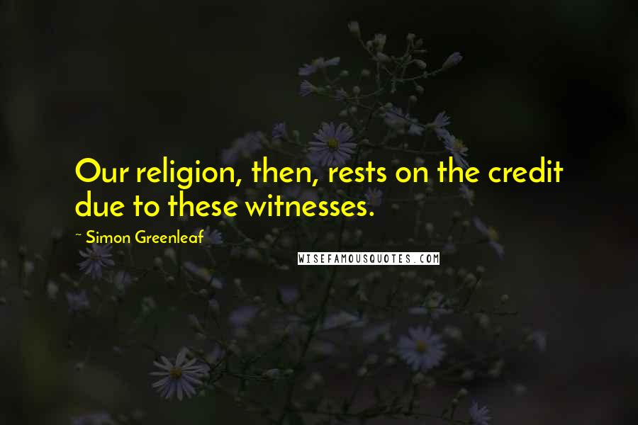 Simon Greenleaf Quotes: Our religion, then, rests on the credit due to these witnesses.