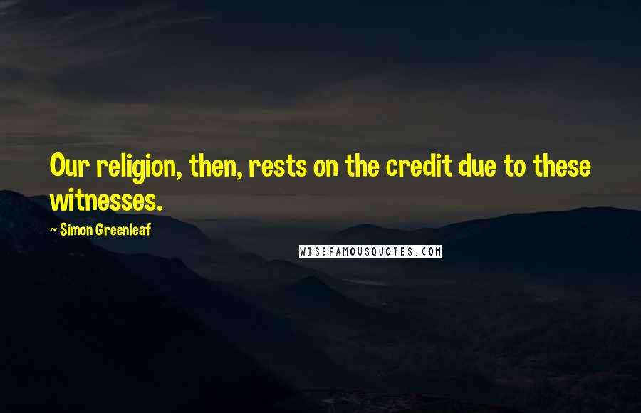 Simon Greenleaf Quotes: Our religion, then, rests on the credit due to these witnesses.