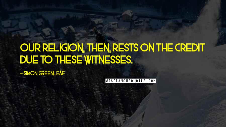 Simon Greenleaf Quotes: Our religion, then, rests on the credit due to these witnesses.