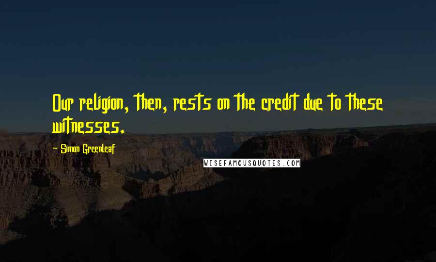 Simon Greenleaf Quotes: Our religion, then, rests on the credit due to these witnesses.