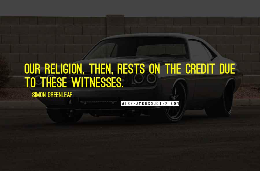 Simon Greenleaf Quotes: Our religion, then, rests on the credit due to these witnesses.