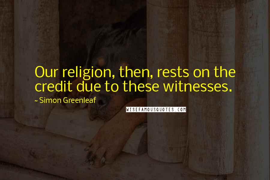 Simon Greenleaf Quotes: Our religion, then, rests on the credit due to these witnesses.