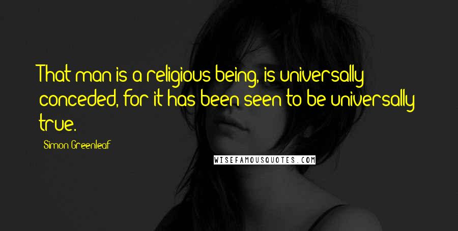 Simon Greenleaf Quotes: That man is a religious being, is universally conceded, for it has been seen to be universally true.