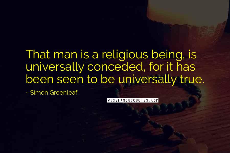 Simon Greenleaf Quotes: That man is a religious being, is universally conceded, for it has been seen to be universally true.