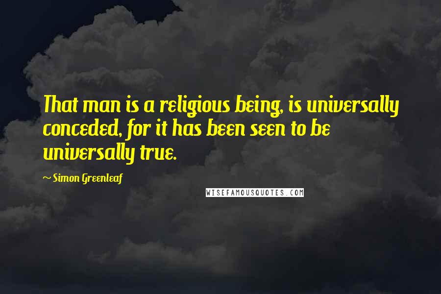 Simon Greenleaf Quotes: That man is a religious being, is universally conceded, for it has been seen to be universally true.