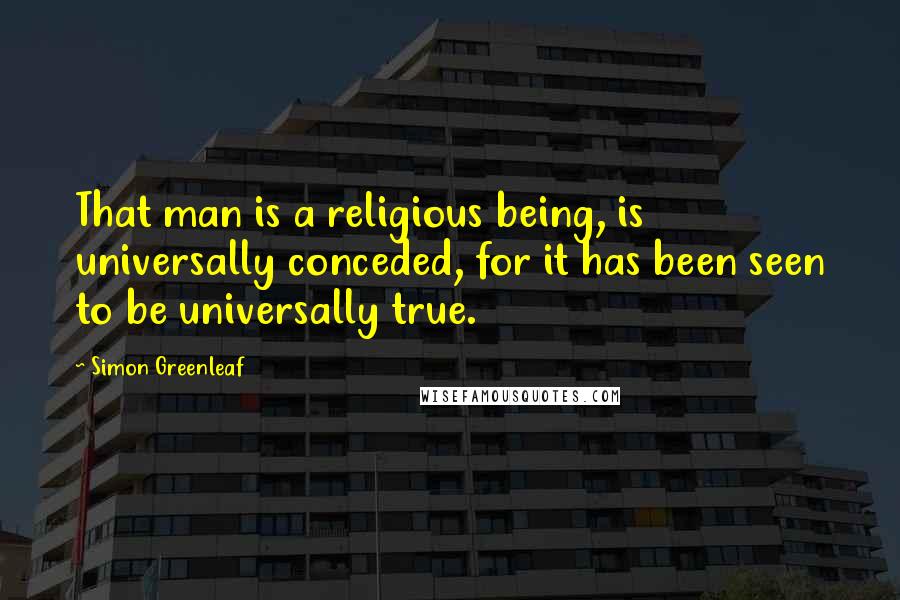 Simon Greenleaf Quotes: That man is a religious being, is universally conceded, for it has been seen to be universally true.